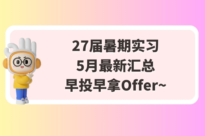 27届暑期实习5月最新汇总，早投早拿Offer~