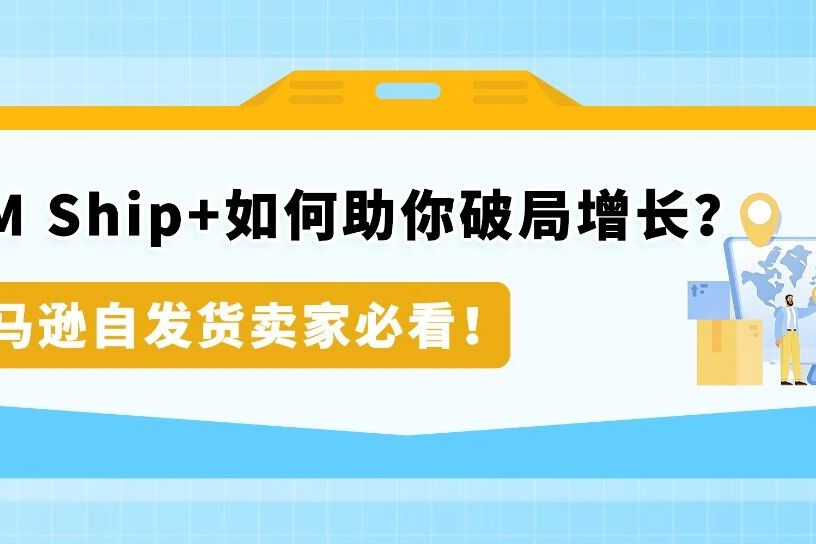 解决自配送痛点！亚马逊FBM Ship+销量涨20%